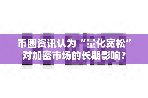 币圈资讯认为“量化宽松”对加密市场的长期影响?-第1张图片-易欧app-全球最大的比特币交易所【官方网站】 币圈资讯认为“量化宽松”对加密市场的长期影响?-第1张图片-易欧app-全球最大的比特币交易所【官方网站】