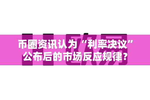 币圈资讯认为“利率决议”公布后的市场反应规律?-第1张图片-易欧app-全球最大的比特币交易所【官方网站】 币圈资讯认为“利率决议”公布后的市场反应规律?-第1张图片-易欧app-全球最大的比特币交易所【官方网站】