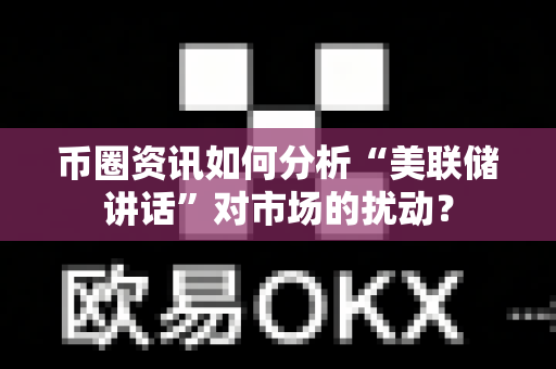 币圈资讯如何分析“美联储讲话”对市场的扰动？-第1张图片-易欧app-全球最大的比特币交易所【官方网站】
