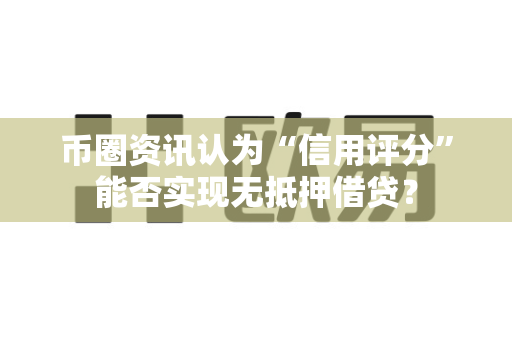 币圈资讯认为“信用评分”能否实现无抵押借贷?-第1张图片-易欧app-全球最大的比特币交易所【官方网站】 币圈资讯认为“信用评分”能否实现无抵押借贷?-第1张图片-易欧app-全球最大的比特币交易所【官方网站】