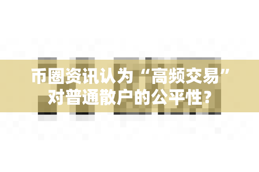 币圈资讯认为“高频交易”对普通散户的公平性？-第1张图片-易欧app-全球最大的比特币交易所【官方网站】