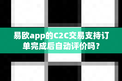 易欧app的C2C交易支持订单完成后自动评价吗？-第1张图片-易欧app-全球最大的比特币交易所【官方网站】