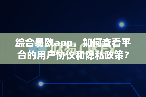综合易欧app，如何查看平台的用户协议和隐私政策？-第1张图片-易欧app-全球最大的比特币交易所【官方网站】