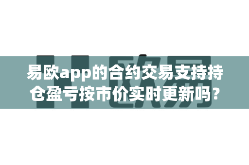 易欧app的合约交易支持持仓盈亏按市价实时更新吗?-第1张图片-易欧app-全球最大的比特币交易所【官方网站】 易欧app的合约交易支持持仓盈亏按市价实时更新吗?-第1张图片-易欧app-全球最大的比特币交易所【官方网站】