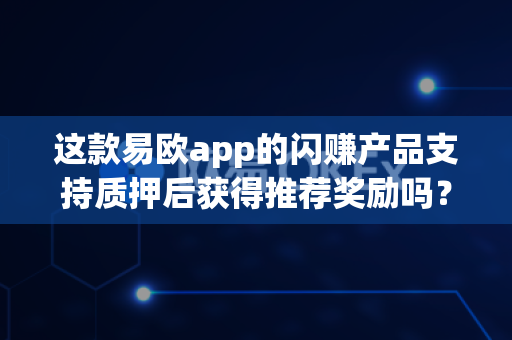 这款易欧app的闪赚产品支持质押后获得推荐奖励吗?-第1张图片-易欧app-全球最大的比特币交易所【官方网站】 这款易欧app的闪赚产品支持质押后获得推荐奖励吗?-第1张图片-易欧app-全球最大的比特币交易所【官方网站】