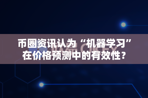币圈资讯认为“机器学习”在价格预测中的有效性？-第1张图片-易欧app-全球最大的比特币交易所【官方网站】