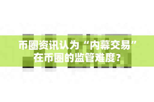 币圈资讯认为“内幕交易”在币圈的监管难度?-第1张图片-易欧app-全球最大的比特币交易所【官方网站】 币圈资讯认为“内幕交易”在币圈的监管难度?-第1张图片-易欧app-全球最大的比特币交易所【官方网站】