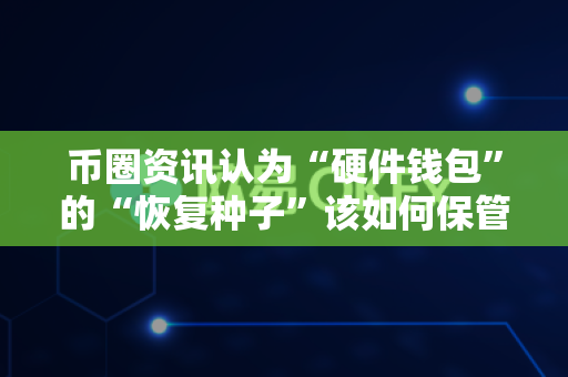 币圈资讯认为“硬件钱包”的“恢复种子”该如何保管?-第1张图片-易欧app-全球最大的比特币交易所【官方网站】 币圈资讯认为“硬件钱包”的“恢复种子”该如何保管?-第1张图片-易欧app-全球最大的比特币交易所【官方网站】