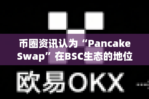 币圈资讯认为“PancakeSwap”在BSC生态的地位?-第1张图片-易欧app-全球最大的比特币交易所【官方网站】 币圈资讯认为“PancakeSwap”在BSC生态的地位?-第1张图片-易欧app-全球最大的比特币交易所【官方网站】