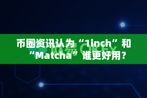 币圈资讯认为“1inch”和“Matcha”谁更好用?-第1张图片-易欧app-全球最大的比特币交易所【官方网站】 币圈资讯认为“1inch”和“Matcha”谁更好用?-第1张图片-易欧app-全球最大的比特币交易所【官方网站】