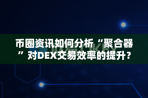 币圈资讯如何分析“聚合器”对DEX交易效率的提升?-第1张图片-易欧app-全球最大的比特币交易所【官方网站】 币圈资讯如何分析“聚合器”对DEX交易效率的提升?-第1张图片-易欧app-全球最大的比特币交易所【官方网站】