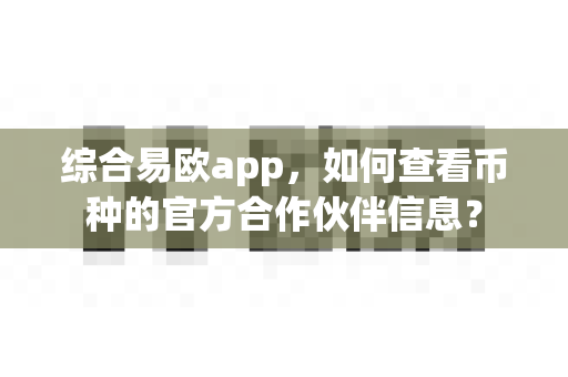 综合易欧app,如何查看币种的官方合作伙伴信息?-第1张图片-易欧app-全球最大的比特币交易所【官方网站】 综合易欧app,如何查看币种的官方合作伙伴信息?-第1张图片-易欧app-全球最大的比特币交易所【官方网站】