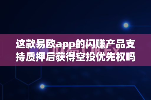 这款易欧app的闪赚产品支持质押后获得空投优先权吗？-第1张图片-易欧app-全球最大的比特币交易所【官方网站】