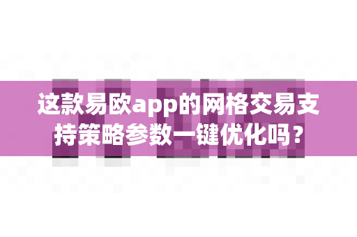 这款易欧app的网格交易支持策略参数一键优化吗?-第1张图片-易欧app-全球最大的比特币交易所【官方网站】 这款易欧app的网格交易支持策略参数一键优化吗?-第1张图片-易欧app-全球最大的比特币交易所【官方网站】