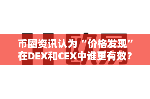 币圈资讯认为“价格发现”在DEX和CEX中谁更有效？-第1张图片-易欧app-全球最大的比特币交易所【官方网站】