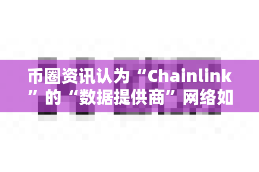 币圈资讯认为“Chainlink”的“数据提供商”网络如何运作？-第1张图片-易欧app-全球最大的比特币交易所【官方网站】