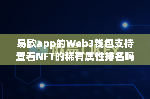 易欧app的Web3钱包支持查看NFT的稀有属性排名吗?-第1张图片-易欧app-全球最大的比特币交易所【官方网站】 易欧app的Web3钱包支持查看NFT的稀有属性排名吗?-第1张图片-易欧app-全球最大的比特币交易所【官方网站】