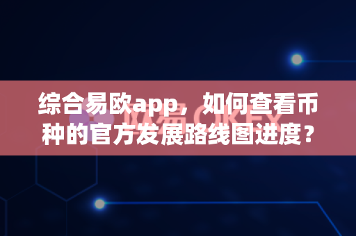 综合易欧app,如何查看币种的官方发展路线图进度?-第1张图片-易欧app-全球最大的比特币交易所【官方网站】 综合易欧app,如何查看币种的官方发展路线图进度?-第1张图片-易欧app-全球最大的比特币交易所【官方网站】