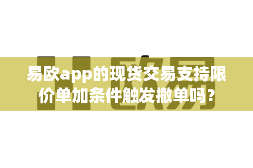 易欧app的现货交易支持限价单加条件触发撤单吗？-第1张图片-易欧app-全球最大的比特币交易所【官方网站】