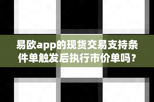 易欧app的现货交易支持条件单触发后执行市价单吗？-第1张图片-易欧app-全球最大的比特币交易所【官方网站】