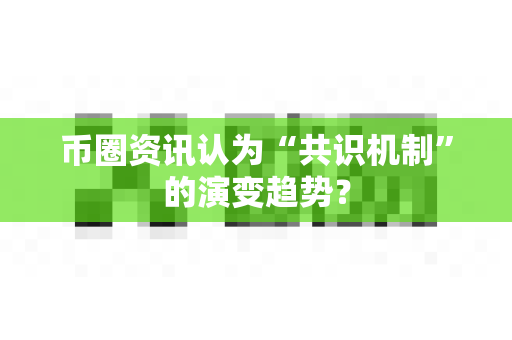 币圈资讯认为“共识机制”的演变趋势？-第1张图片-易欧app-全球最大的比特币交易所【官方网站】