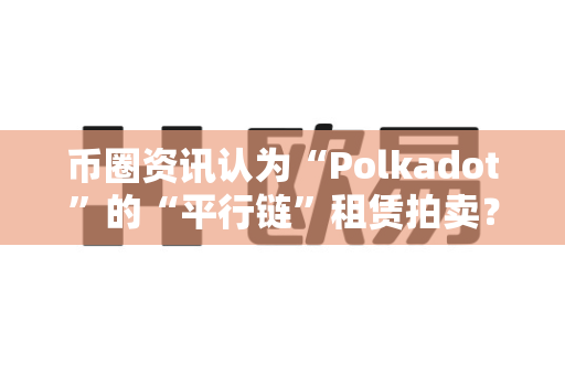 币圈资讯认为“Polkadot”的“平行链”租赁拍卖？-第1张图片-易欧app-全球最大的比特币交易所【官方网站】