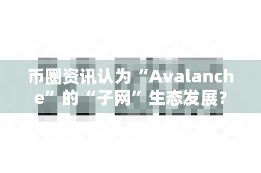 币圈资讯认为“Avalanche”的“子网”生态发展?-第1张图片-易欧app-全球最大的比特币交易所【官方网站】 币圈资讯认为“Avalanche”的“子网”生态发展?-第1张图片-易欧app-全球最大的比特币交易所【官方网站】