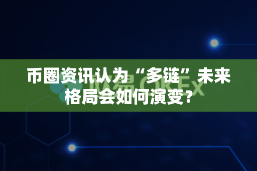 币圈资讯认为“多链”未来格局会如何演变?-第1张图片-易欧app-全球最大的比特币交易所【官方网站】 币圈资讯认为“多链”未来格局会如何演变?-第1张图片-易欧app-全球最大的比特币交易所【官方网站】