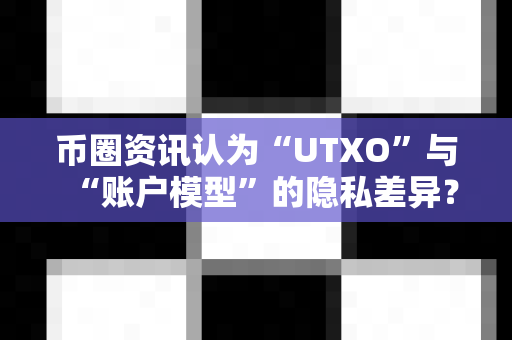 币圈资讯认为“UTXO”与“账户模型”的隐私差异？-第1张图片-易欧app-全球最大的比特币交易所【官方网站】