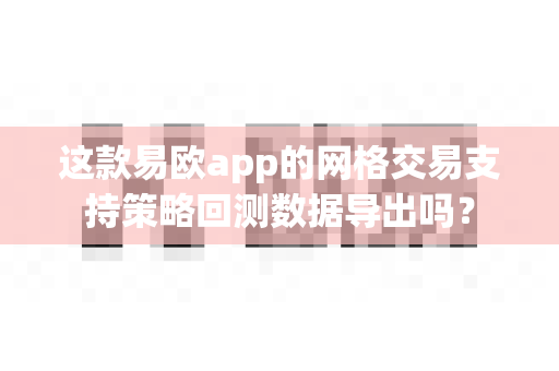 这款易欧app的网格交易支持策略回测数据导出吗？-第1张图片-易欧app-全球最大的比特币交易所【官方网站】
