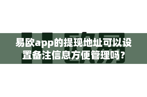 易欧app的提现地址可以设置备注信息方便管理吗？-第1张图片-易欧app-全球最大的比特币交易所【官方网站】