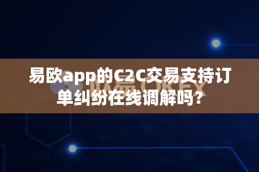 易欧app的C2C交易支持订单纠纷在线调解吗?-第1张图片-易欧app-全球最大的比特币交易所【官方网站】 易欧app的C2C交易支持订单纠纷在线调解吗?-第1张图片-易欧app-全球最大的比特币交易所【官方网站】