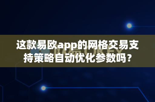 这款易欧app的网格交易支持策略自动优化参数吗?-第1张图片-易欧app-全球最大的比特币交易所【官方网站】 这款易欧app的网格交易支持策略自动优化参数吗?-第1张图片-易欧app-全球最大的比特币交易所【官方网站】