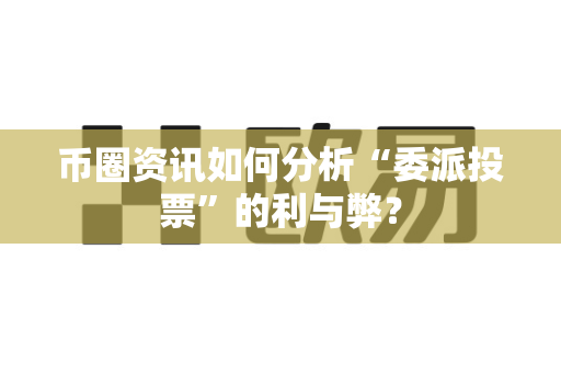 币圈资讯如何分析“委派投票”的利与弊？-第1张图片-易欧app-全球最大的比特币交易所【官方网站】