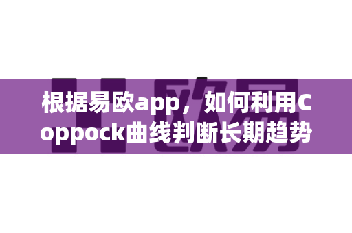 根据易欧app，如何利用Coppock曲线判断长期趋势？-第1张图片-易欧app-全球最大的比特币交易所【官方网站】