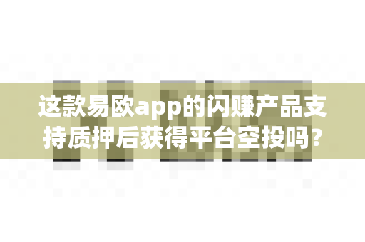 这款易欧app的闪赚产品支持质押后获得平台空投吗?-第1张图片-易欧app-全球最大的比特币交易所【官方网站】 这款易欧app的闪赚产品支持质押后获得平台空投吗?-第1张图片-易欧app-全球最大的比特币交易所【官方网站】