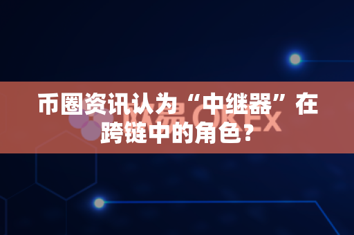 币圈资讯认为“中继器”在跨链中的角色?-第1张图片-易欧app-全球最大的比特币交易所【官方网站】 币圈资讯认为“中继器”在跨链中的角色?-第1张图片-易欧app-全球最大的比特币交易所【官方网站】