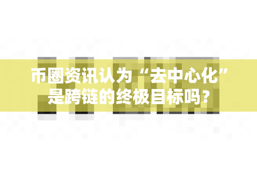币圈资讯认为“去中心化”是跨链的终极目标吗?-第1张图片-易欧app-全球最大的比特币交易所【官方网站】 币圈资讯认为“去中心化”是跨链的终极目标吗?-第1张图片-易欧app-全球最大的比特币交易所【官方网站】
