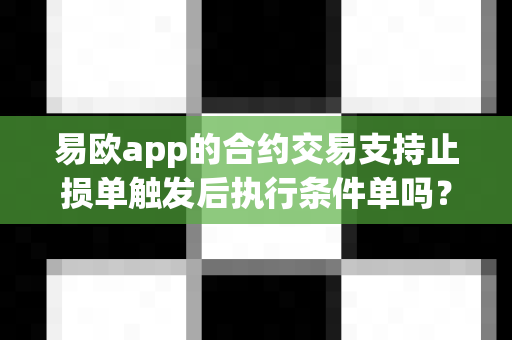 易欧app的合约交易支持止损单触发后执行条件单吗?-第1张图片-易欧app-全球最大的比特币交易所【官方网站】 易欧app的合约交易支持止损单触发后执行条件单吗?-第1张图片-易欧app-全球最大的比特币交易所【官方网站】