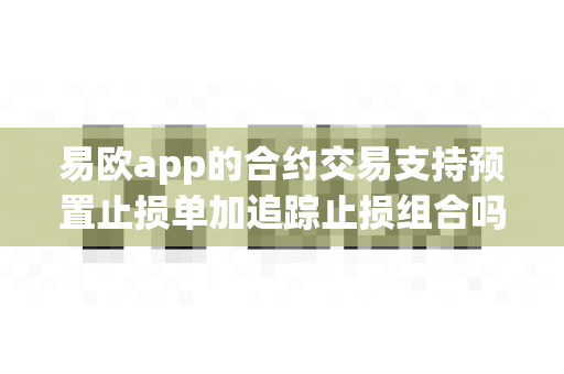 易欧app的合约交易支持预置止损单加追踪止损组合吗?-第1张图片-易欧app-全球最大的比特币交易所【官方网站】 易欧app的合约交易支持预置止损单加追踪止损组合吗?-第1张图片-易欧app-全球最大的比特币交易所【官方网站】