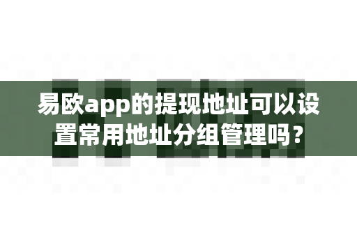 易欧app的提现地址可以设置常用地址分组管理吗?-第1张图片-易欧app-全球最大的比特币交易所【官方网站】 易欧app的提现地址可以设置常用地址分组管理吗?-第1张图片-易欧app-全球最大的比特币交易所【官方网站】
