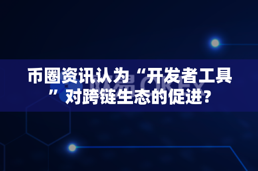 币圈资讯认为“开发者工具”对跨链生态的促进?-第1张图片-易欧app-全球最大的比特币交易所【官方网站】 币圈资讯认为“开发者工具”对跨链生态的促进?-第1张图片-易欧app-全球最大的比特币交易所【官方网站】