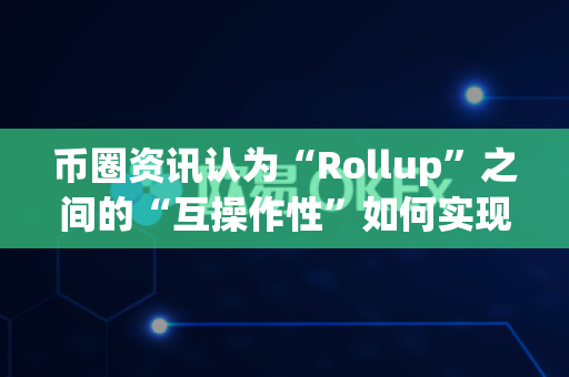 币圈资讯认为“Rollup”之间的“互操作性”如何实现?-第1张图片-易欧app-全球最大的比特币交易所【官方网站】 币圈资讯认为“Rollup”之间的“互操作性”如何实现?-第1张图片-易欧app-全球最大的比特币交易所【官方网站】