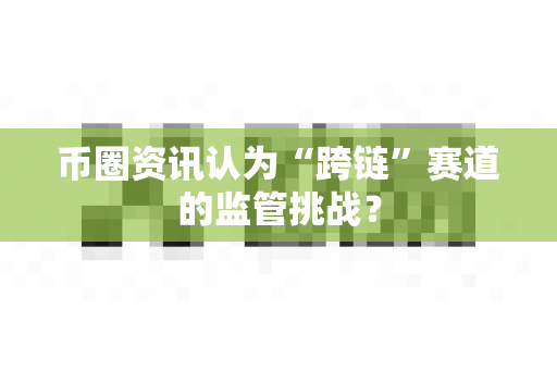 币圈资讯认为“跨链”赛道的监管挑战?-第1张图片-易欧app-全球最大的比特币交易所【官方网站】 币圈资讯认为“跨链”赛道的监管挑战?-第1张图片-易欧app-全球最大的比特币交易所【官方网站】