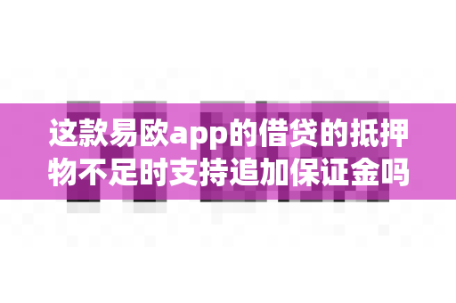 这款易欧app的借贷的抵押物不足时支持追加保证金吗?-第1张图片-易欧app-全球最大的比特币交易所【官方网站】 这款易欧app的借贷的抵押物不足时支持追加保证金吗?-第1张图片-易欧app-全球最大的比特币交易所【官方网站】