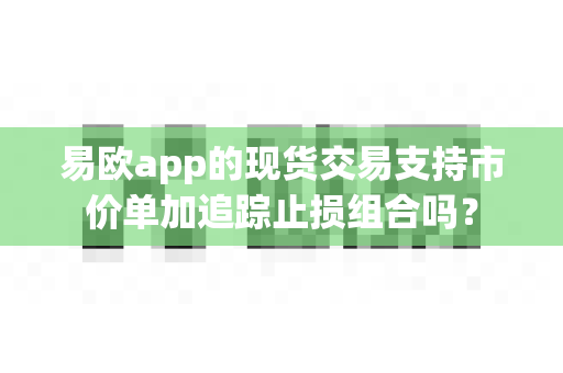 易欧app的现货交易支持市价单加追踪止损组合吗?-第1张图片-易欧app-全球最大的比特币交易所【官方网站】 易欧app的现货交易支持市价单加追踪止损组合吗?-第1张图片-易欧app-全球最大的比特币交易所【官方网站】