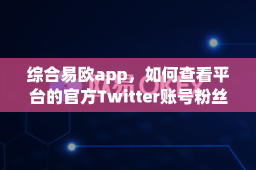 综合易欧app,如何查看平台的官方Twitter账号粉丝增长?-第1张图片-易欧app-全球最大的比特币交易所【官方网站】 综合易欧app,如何查看平台的官方Twitter账号粉丝增长?-第1张图片-易欧app-全球最大的比特币交易所【官方网站】