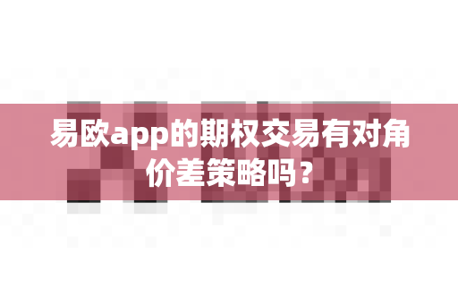易欧app的期权交易有对角价差策略吗?-第1张图片-易欧app-全球最大的比特币交易所【官方网站】 易欧app的期权交易有对角价差策略吗?-第1张图片-易欧app-全球最大的比特币交易所【官方网站】