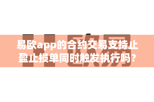 易欧app的合约交易支持止盈止损单同时触发执行吗?-第1张图片-易欧app-全球最大的比特币交易所【官方网站】 易欧app的合约交易支持止盈止损单同时触发执行吗?-第1张图片-易欧app-全球最大的比特币交易所【官方网站】