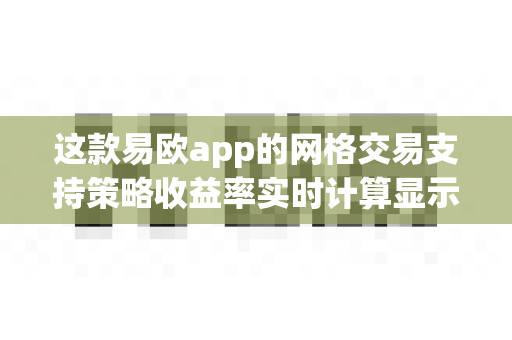 这款易欧app的网格交易支持策略收益率实时计算显示吗?-第1张图片-易欧app-全球最大的比特币交易所【官方网站】 这款易欧app的网格交易支持策略收益率实时计算显示吗?-第1张图片-易欧app-全球最大的比特币交易所【官方网站】